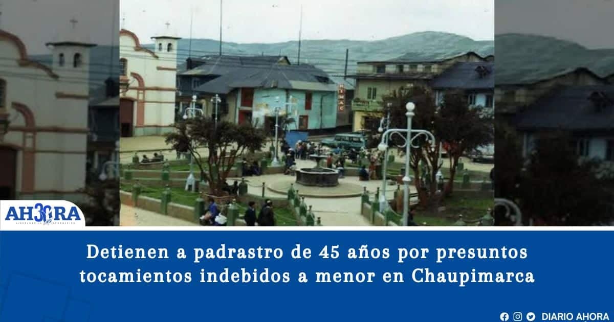 Detienen a padrastro de 45 años por presuntos tocamientos indebidos a menor en Chaupimarca