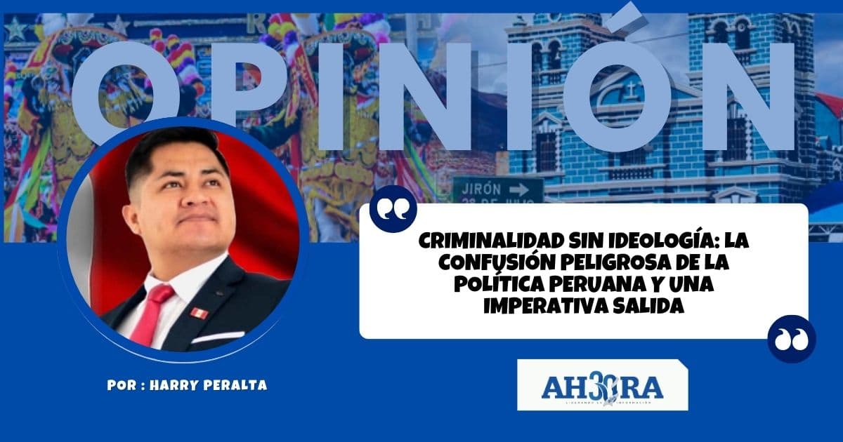 Criminalidad sin ideología: la confusión peligrosa de la política peruana y una imperativa salida