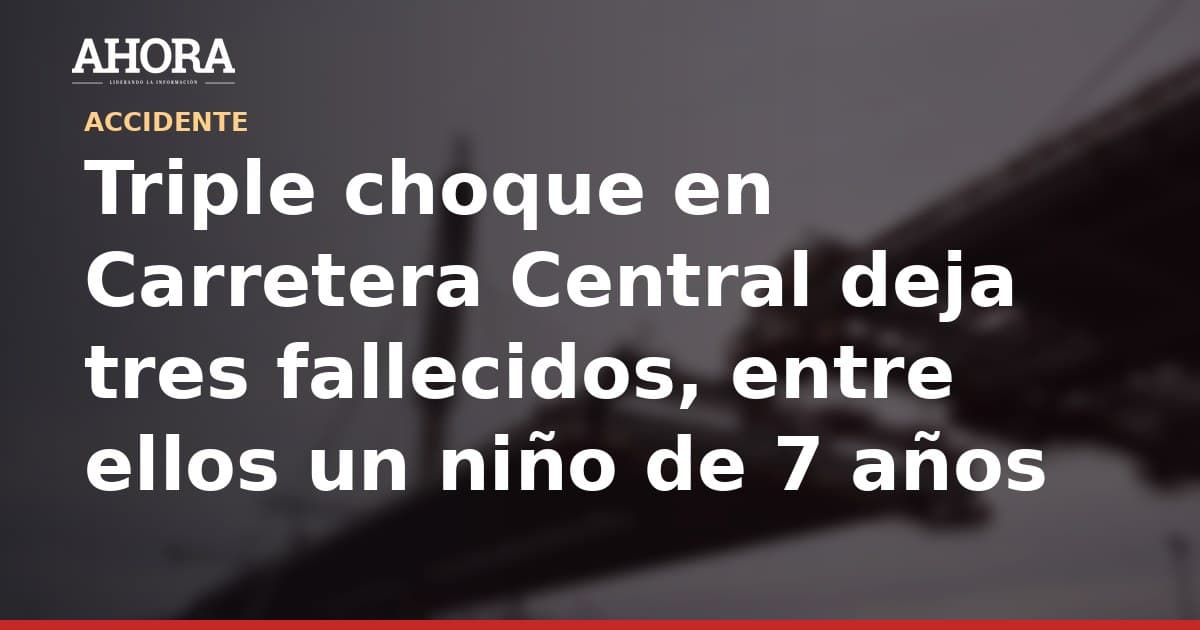 Triple choque en Carretera Central deja tres fallecidos, entre ellos un niño de 7 años