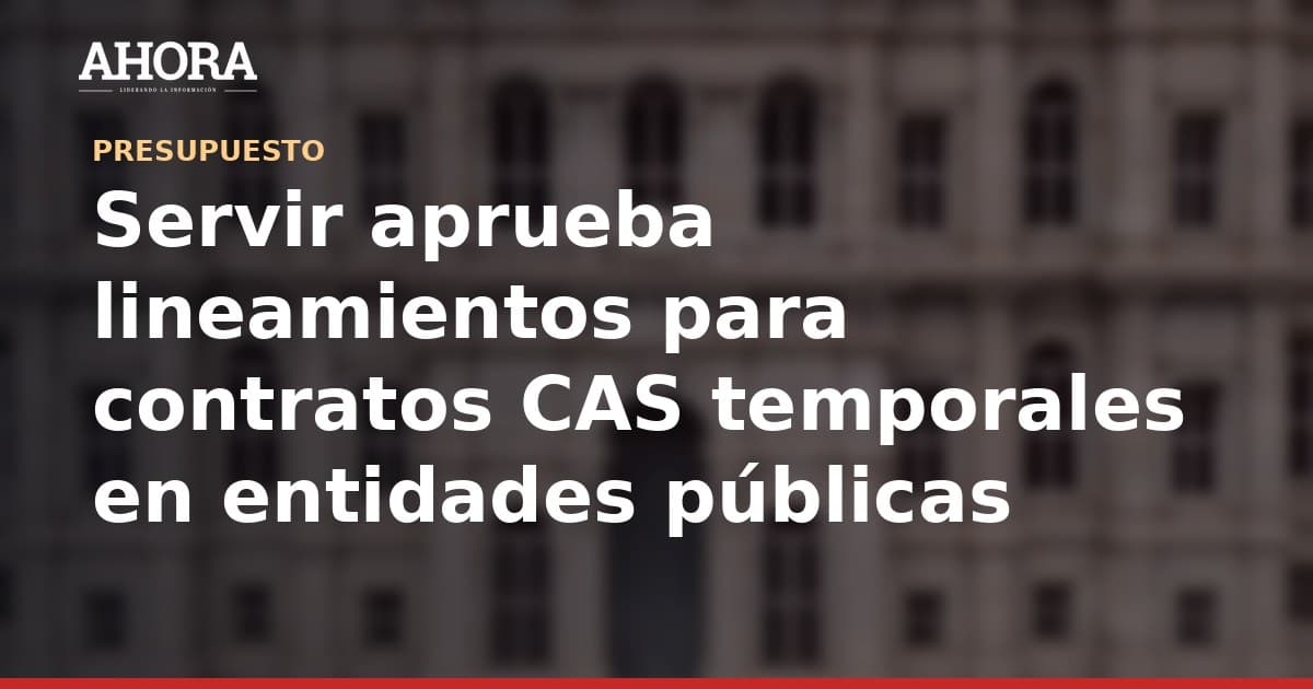 Servir aprueba lineamientos para contratos CAS temporales en entidades públicas