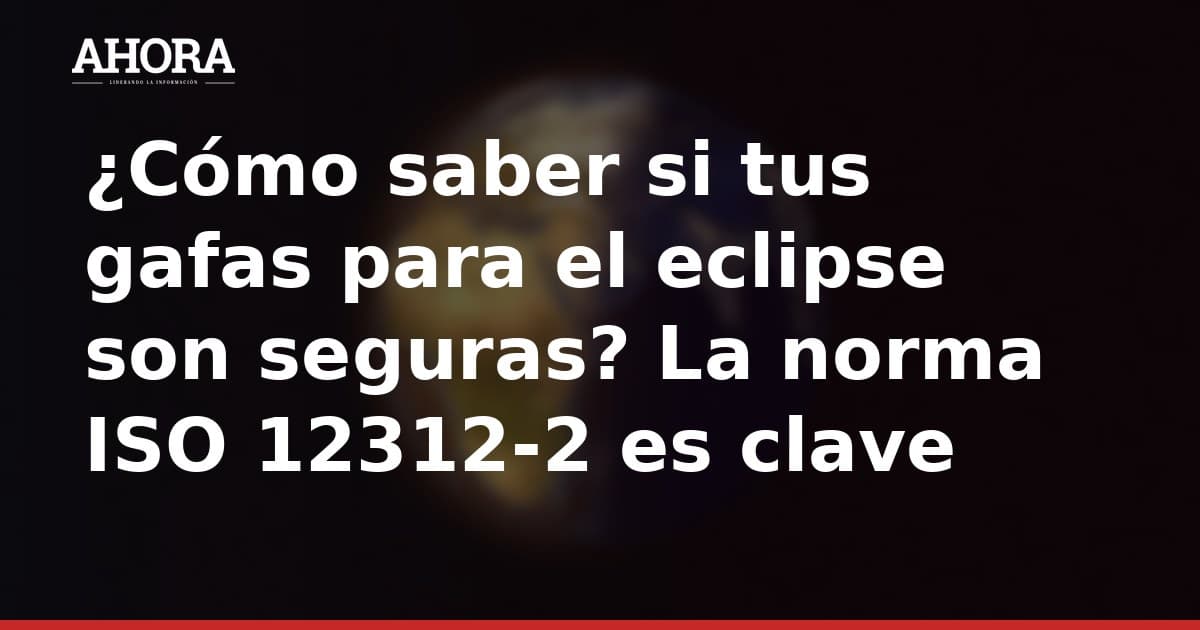 ¿Cómo saber si tus gafas para el eclipse son seguras? La norma ISO 12312-2 es clave