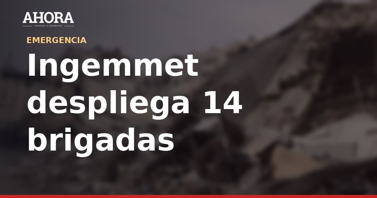 Ingemmet despliega 14 brigadas para identificar más de 2.100 puntos críticos ante lluvias por El Niño