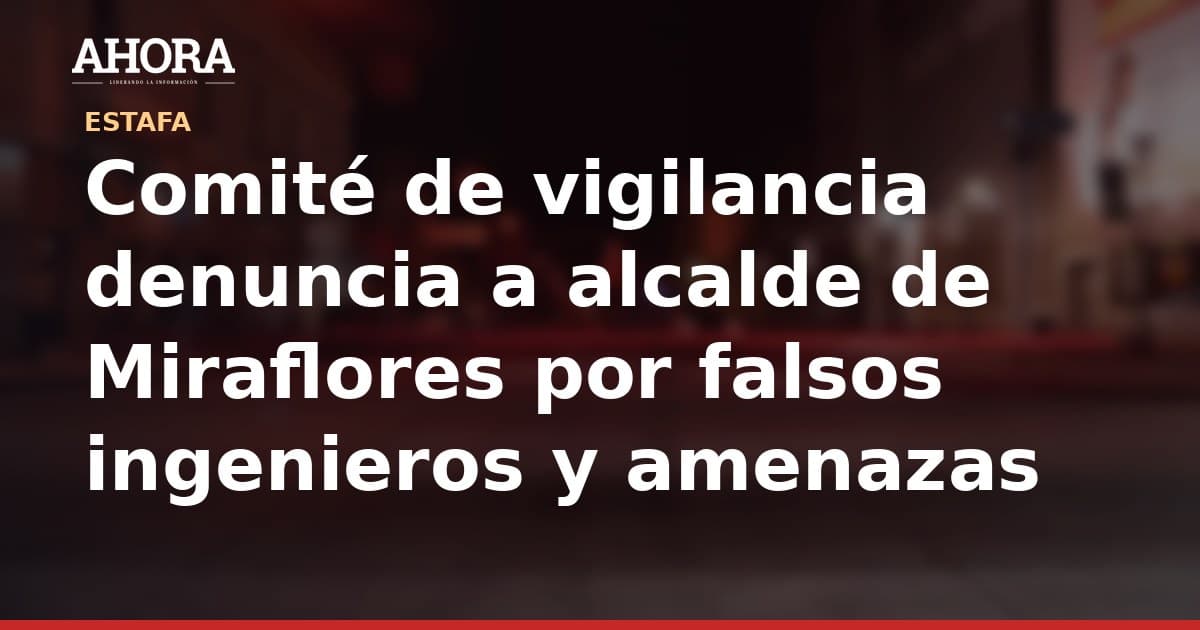 Comité de vigilancia denuncia a alcalde de Miraflores por falsos ingenieros y amenazas