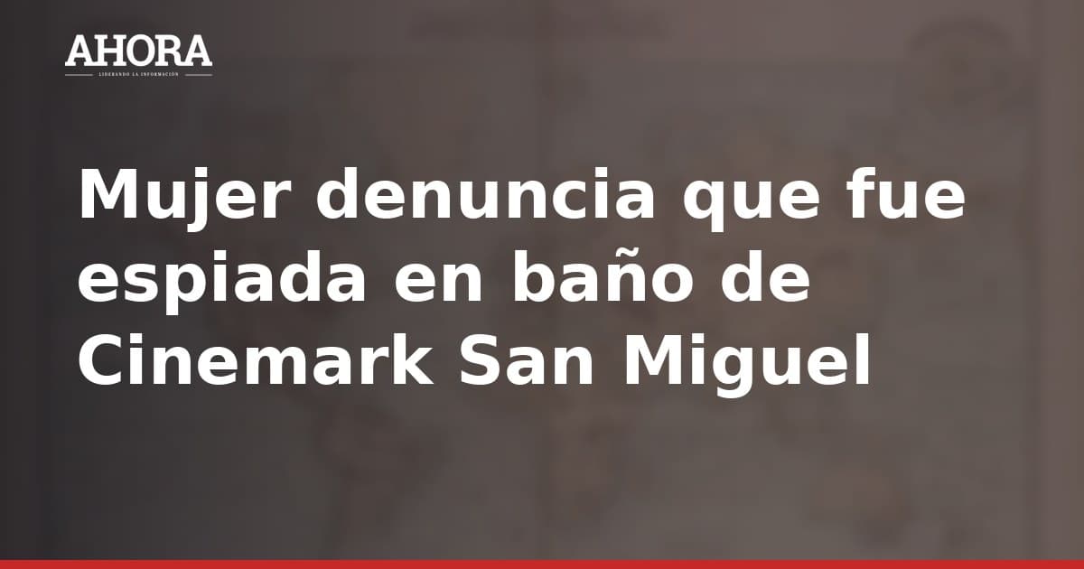 Mujer denuncia que fue espiada en baño de Cinemark San Miguel