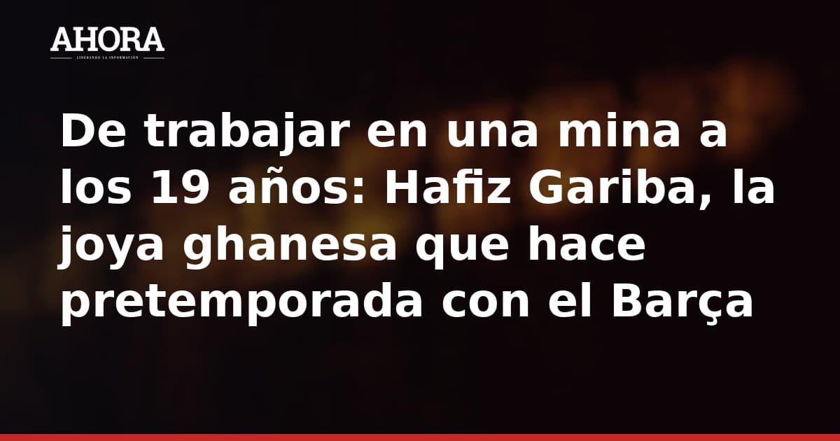 De trabajar en una mina a los 19 años: Hafiz Gariba, la joya ghanesa que hace pretemporada con el Barça