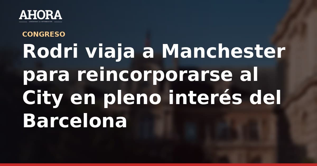 Rodri viaja a Manchester para reincorporarse al City en pleno interés del Barcelona