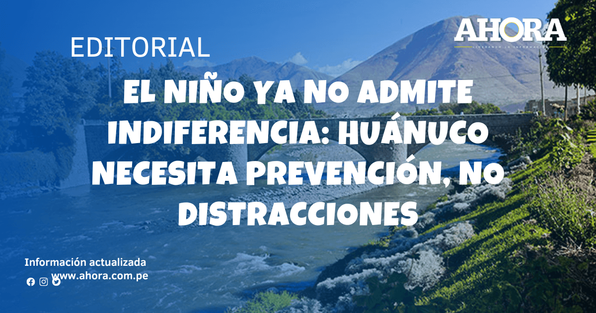 El Niño ya no admite indiferencia: Huánuco necesita prevención, no distracciones