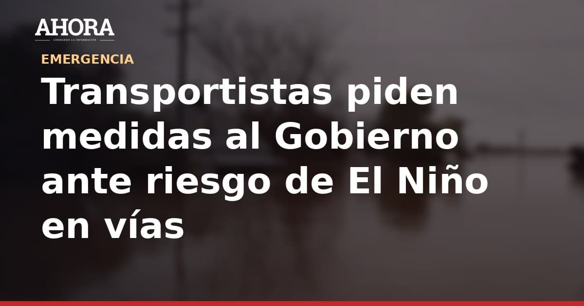 Transportistas piden medidas al Gobierno ante riesgo de El Niño en vías