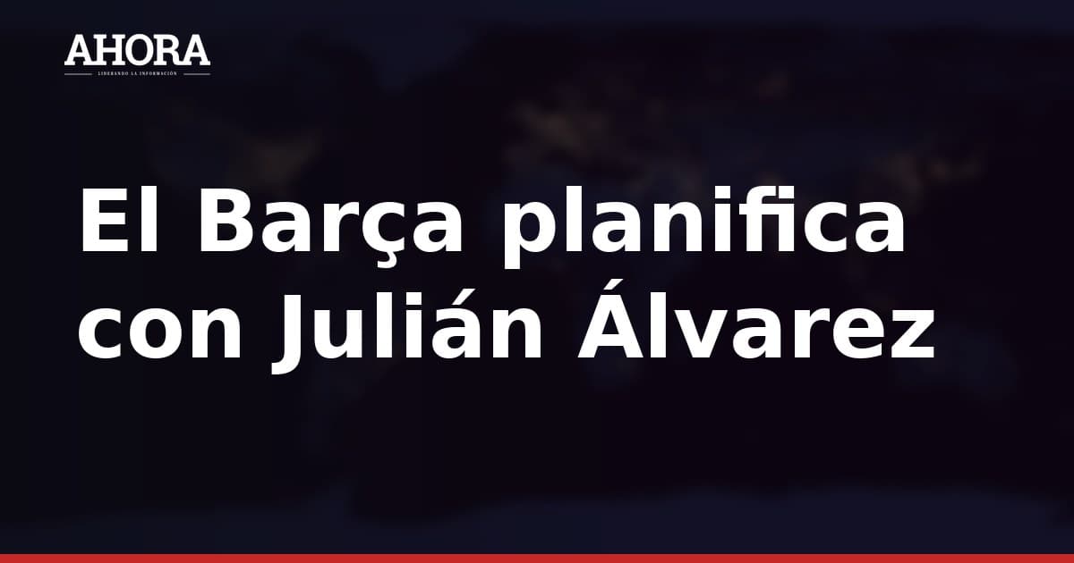 El Barça planifica con Julián Álvarez la estrategia para su fichaje