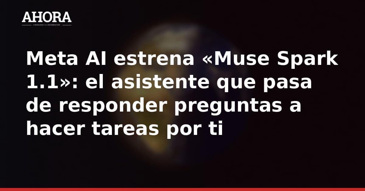 Meta AI estrena «Muse Spark 1.1»: el asistente que pasa de responder preguntas a hacer tareas por ti