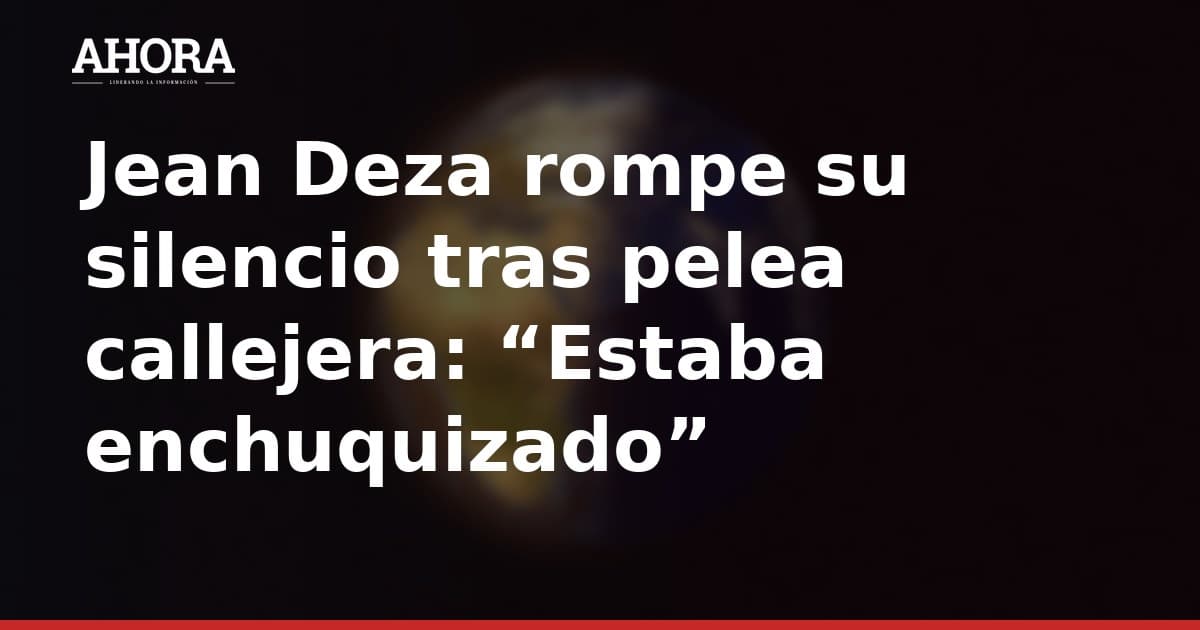 Jean Deza rompe su silencio tras pelea callejera: “Estaba enchuquizado”