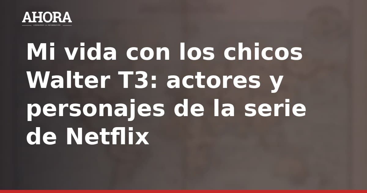 Mi vida con los chicos Walter T3: actores y personajes de la serie de Netflix