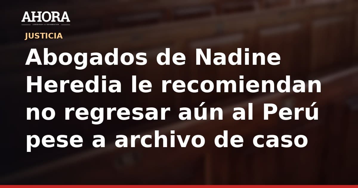 Abogados de Nadine Heredia le recomiendan no regresar aún al Perú pese a archivo de caso