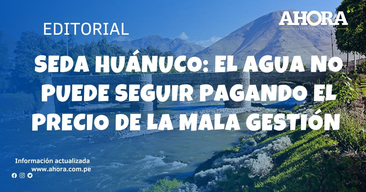 SEDA HUÁNUCO: EL AGUA NO PUEDE SEGUIR PAGANDO EL PRECIO DE LA MALA GESTIÓN