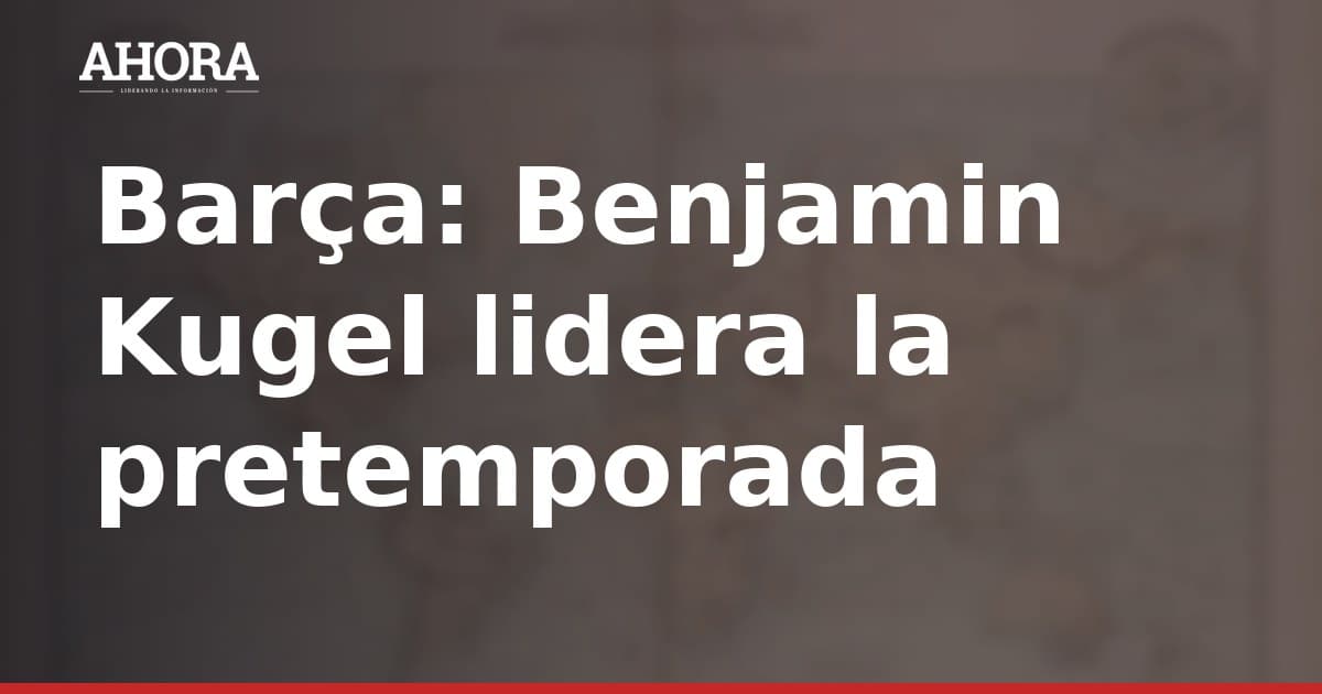 Barça: Benjamin Kugel lidera la pretemporada y Adeyemi debutará el viernes ante el Birmingham