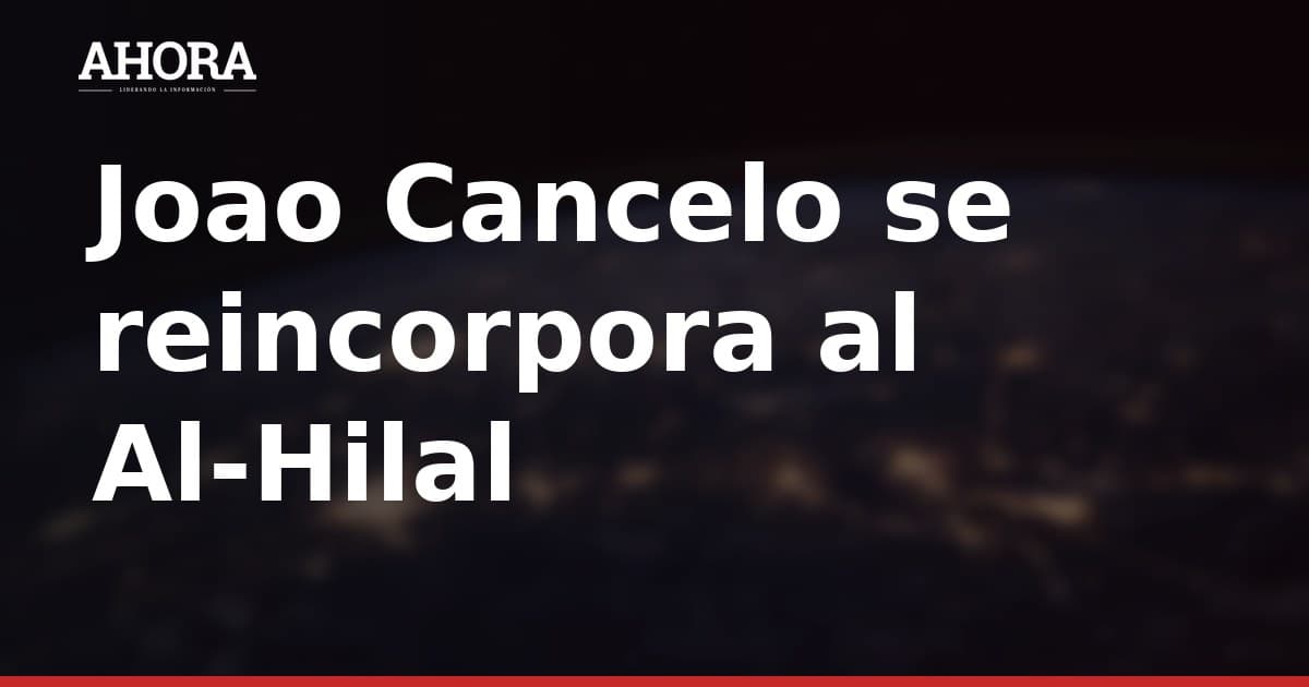Joao Cancelo se reincorpora al Al-Hilal a la espera de cerrar su regreso definitivo al Barça