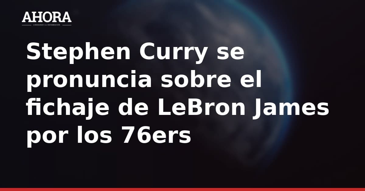 Stephen Curry se pronuncia sobre el fichaje de LeBron James por los 76ers