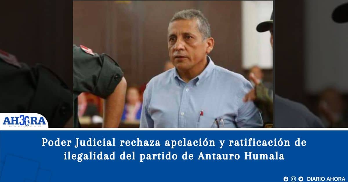 Poder Judicial rechaza apelación y ratificación de ilegalidad del partido de Antauro Humala