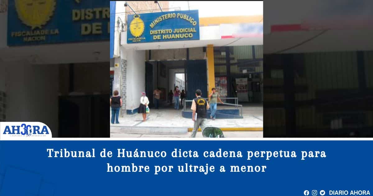 Tribunal de Huánuco dicta cadena perpetua para hombre por ultraje a menor