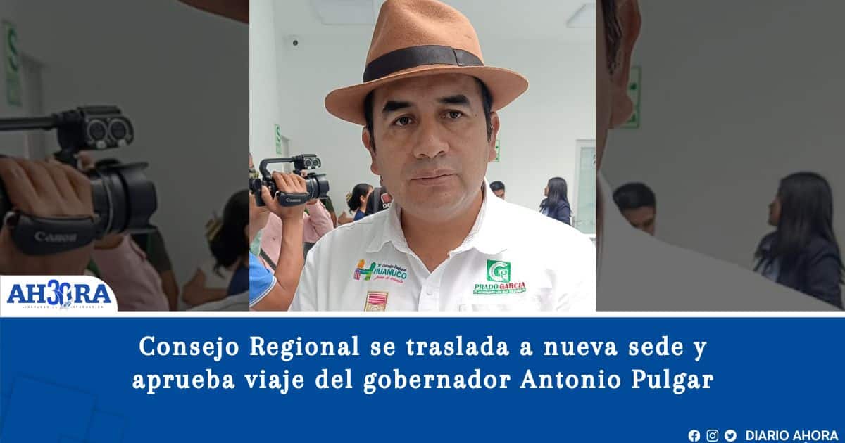 Consejo Regional se traslada a nueva sede y aprueba viaje del gobernador Antonio Pulgar